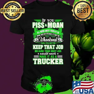 If you piss and moan wheekend then you better keep that job make it as a trucker shirt