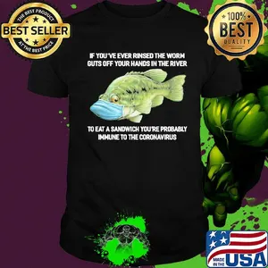 If You've Ever Rinsed The Worm Guts Off Your Hands In The River To Eat A Sandwich You're Probably Immune To The Coronavirus Fish Shirt