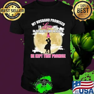 my husband promised to love me in sickness and in health he kept that promise shirt