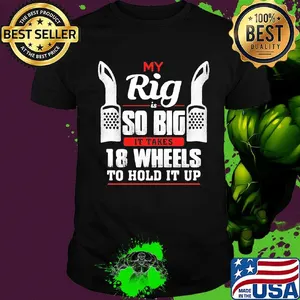 My rig is so big it takes it takes 28 wheels to hold it up shirt