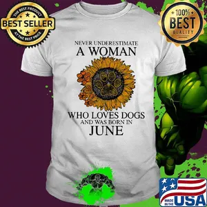 Never underestimate a woman who loves paw dogs and was born in june sunflower shirt
