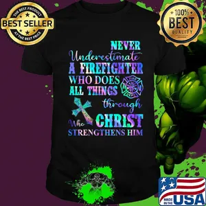 Never Underetimate A Firefighter Who Does All Things Through Who Christ Strengthens Her Shirt