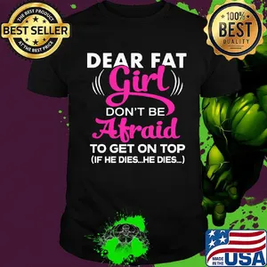 Official Dear Fat Girl Don't Be Afraid To Get On Top If He Dies He Dies Shirt