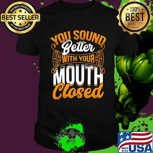Official You Sound Better With Your Mouth Closed Shirt
