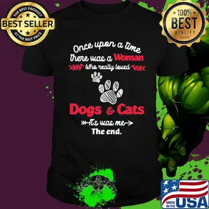Once upon a time there was a woman who really loved dogs and cats it's was me the end shirt