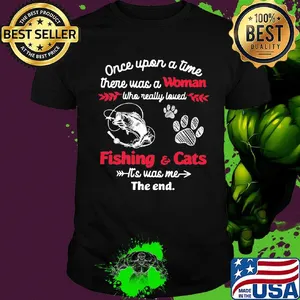 Once upon a time there was a woman who really loved fishing and cats it's was me the end shirt