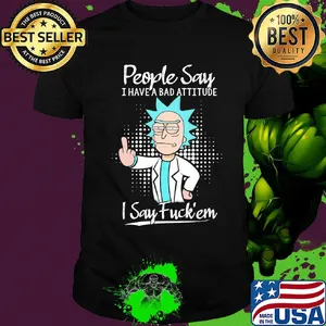 Rick people say I have a bad attitude I say fuck'em shirt