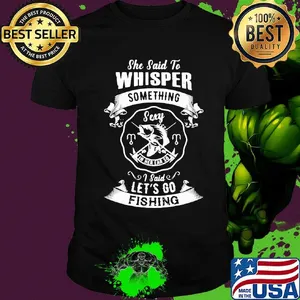 She said to whisper something sexy I said let's go fishing shirt