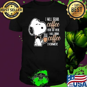 Snoopy I will drink coffee here or there I will drink coffee everywhere shirt