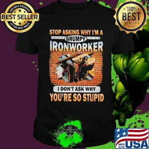 Stop asking why I'm a grumpy Ironworker I don't ask why shirt