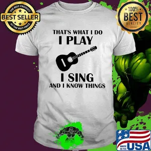 That's what I do I play guitar I sing and I know things shirt