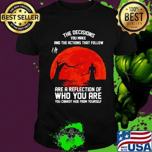 The decisions you make and the actions that follow are a reflection of who you are shirt