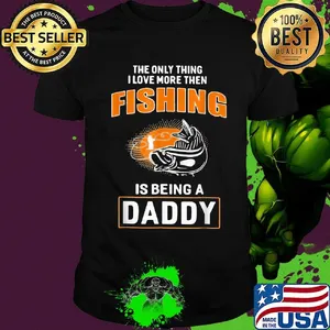 The only thing I love more then then fishing is being a daddy shirt