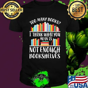 Too many books I think what you mean is not enough bookshelves shirt