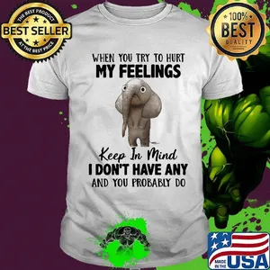 When You Try To Hurt My Feelings Keep In Mind I Don't Have Any And you Probably Do Elephant Shirt
