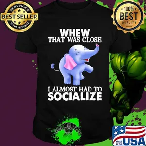 Whew That Was Close I Almost Had To Socialize Elephant Shirt