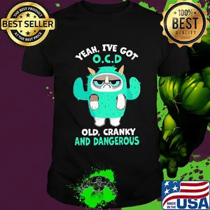 Yeah I've got OCD old cranky and dangerous
