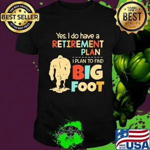 Yes I do have a retirement plan I plan to find bigfoot shirt