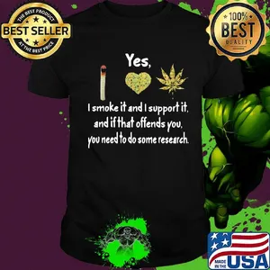 Yes I Smoke It And I Support It And If That Offends You You Need To Do Some Research Weed Shirt