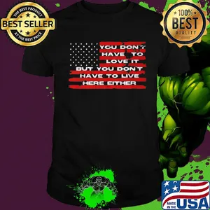 You don't have to love it but you don't have to live here either american flag independence day shirt