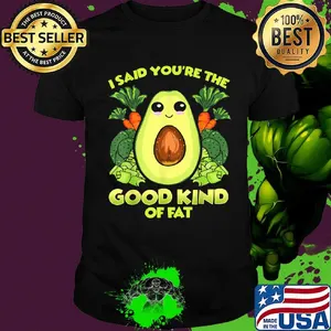 Avocado and vegetables i said you're the good kind of fat shirt
