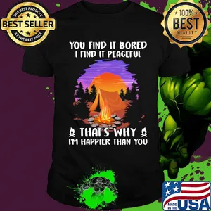 Camping you find it bored i find it peaceful that's why i'm happier than you shirt