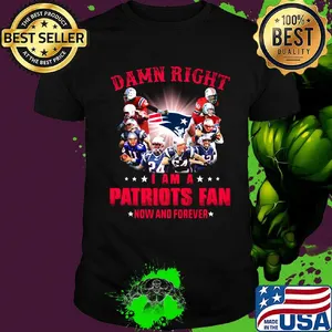 Damn right i am a new england patriots fan now and forever shirt