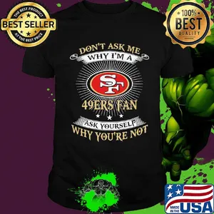 Don't ask me why i'm a san francisco 49ers fan ask yourself why you're not shirt