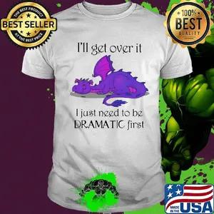 Dragon i'll get over it i just need to be dramatic first shirt
