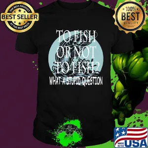 Fishing to fish or not to fish what a stupid question shirt