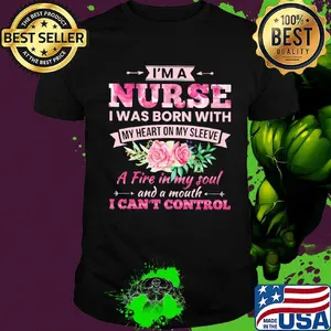 Flower I'm a nurse I was born with my heart on my sleeve A fire in my soul and a mouth I can't control shirt