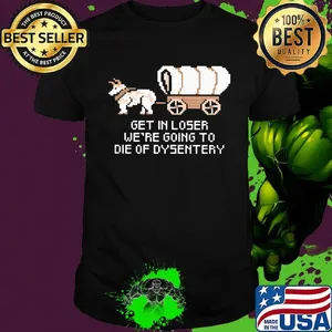 Get in loser we're going to die of dysentery shirt