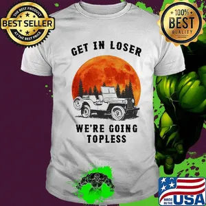 Get in loser We're going topless Jeep Sunset shirt
