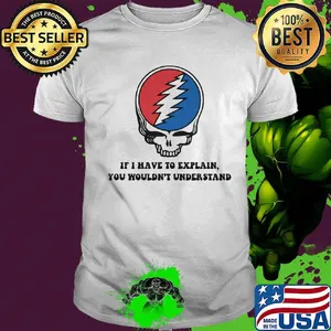 Grateful dead if i have to explain you wouldn't understand shirt
