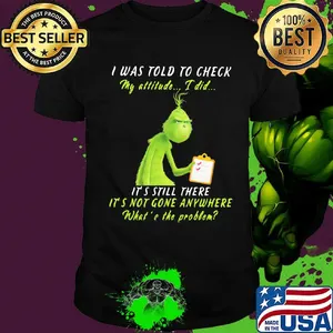 Grinch i was told to check my attitude i did it's still there it's not gone anywhere what's the problem shirt