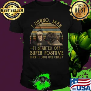 I dunno man it started off super positive then it just got crazy vintage retro shirt