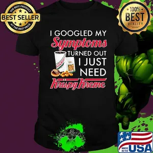 I googled my symptoms turned out i just need krispy kreme shirt
