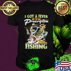I got a fever and the only prescription is more fishing shirt