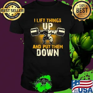 I lift things up and put them down shirt