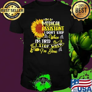 I'm A Medical Assistant I Don't Stop When I'm Tired I Stop When I'm Done Sunflower Shirt