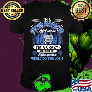 I'm a store manager of course i'm a crazy do you think a sane person would do this job shirt