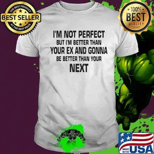 I'm not perfect but i'm better than your ex and gonna be better than your next shirt