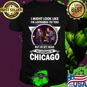 I might look like i'm listening to you but in my head i'm listening to chicago shirt