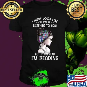 I might look like i'm listening to you but in my head i'm reading shirt