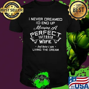 I never dreamed I'd end up marrying a perfect tattooed wife but here I am living the dream shirt