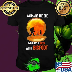 I wanna be the one who has a beer with bigfoot moon blood shirt
