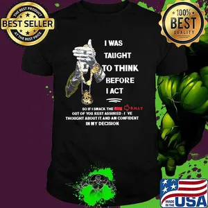 I was taught to think before I act so If I smack the shit out of you rest assured I've thought about it and am confident in my decision shirt