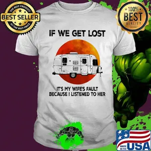 If we get lost it's my wife's fault because i listened to her sunset shirt