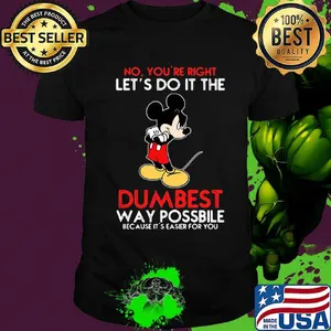 Mickey mouse No You're right let's do it the dumbest way possbile because it's easier for you shirt