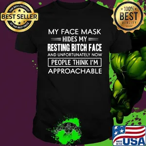 My face mask hides my resting bich face and unfortunately now pepple think I'm approachable shirt